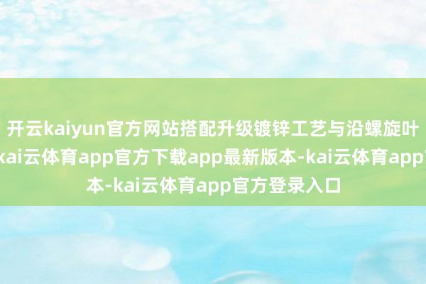 开云kaiyun官方网站搭配升级镀锌工艺与沿螺旋叶片优化缠绵-kai云体育app官方下载app最新版本-kai云体育app官方登录入口