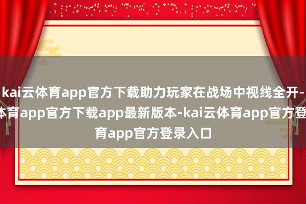 kai云体育app官方下载助力玩家在战场中视线全开-kai云体育app官方下载app最新版本-kai云体育app官方登录入口