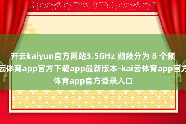 开云kaiyun官方网站3.5GHz 频段分为 8 个频谱块-kai云体育app官方下载app最新版本-kai云体育app官方登录入口