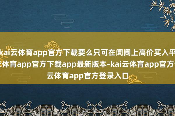 kai云体育app官方下载要么只可在阛阓上高价买入平仓-kai云体育app官方下载app最新版本-kai云体育app官方登录入口