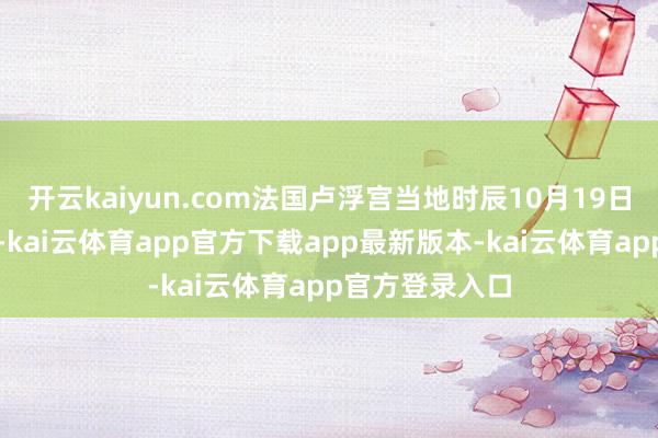 开云kaiyun.com法国卢浮宫当地时辰10月19日晚发布公告称-kai云体育app官方下载app最新版本-kai云体育app官方登录入口