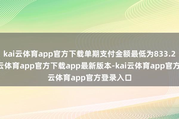 kai云体育app官方下载单期支付金额最低为833.25元-kai云体育app官方下载app最新版本-kai云体育app官方登录入口