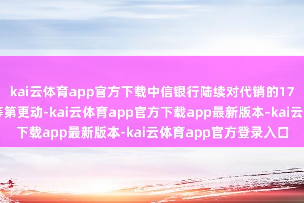 kai云体育app官方下载中信银行陆续对代销的17只资管居品进行风险等第更动-kai云体育app官方下载app最新版本-kai云体育app官方登录入口