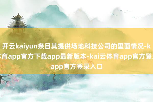 开云kaiyun条目其提供场地科技公司的里面情况-kai云体育app官方下载app最新版本-kai云体育app官方登录入口