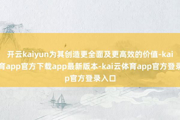 开云kaiyun为其创造更全面及更高效的价值-kai云体育app官方下载app最新版本-kai云体育app官方登录入口