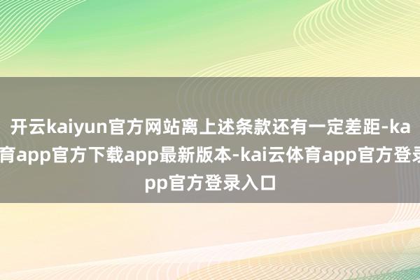 开云kaiyun官方网站离上述条款还有一定差距-kai云体育app官方下载app最新版本-kai云体育app官方登录入口