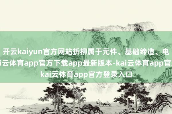开云kaiyun官方网站折柳属于元件、基础缔造、电力行业-kai云体育app官方下载app最新版本-kai云体育app官方登录入口