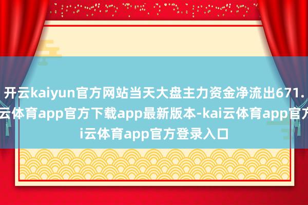 开云kaiyun官方网站当天大盘主力资金净流出671.89亿-kai云体育app官方下载app最新版本-kai云体育app官方登录入口