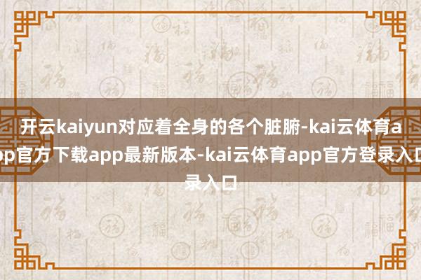 开云kaiyun对应着全身的各个脏腑-kai云体育app官方下载app最新版本-kai云体育app官方登录入口