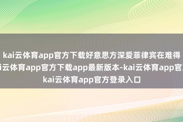 kai云体育app官方下载好意思方深爱菲律宾在难得外洋法-kai云体育app官方下载app最新版本-kai云体育app官方登录入口