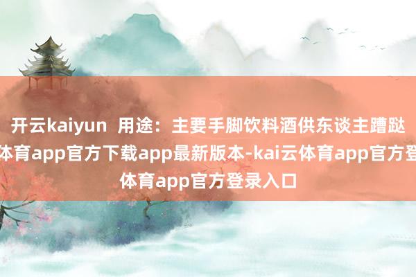 开云kaiyun  用途：主要手脚饮料酒供东谈主蹧跶-kai云体育app官方下载app最新版本-kai云体育app官方登录入口