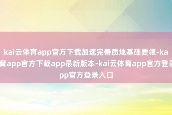 kai云体育app官方下载加速完善质地基础要领-kai云体育app官方下载app最新版本-kai云体育app官方登录入口