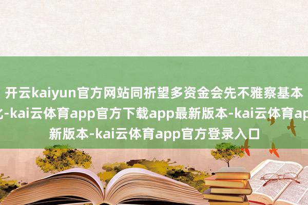 开云kaiyun官方网站同祈望多资金会先不雅察基本面是否发生变化-kai云体育app官方下载app最新版本-kai云体育app官方登录入口