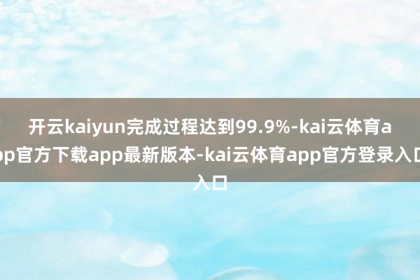 开云kaiyun完成过程达到99.9%-kai云体育app官方下载app最新版本-kai云体育app官方登录入口