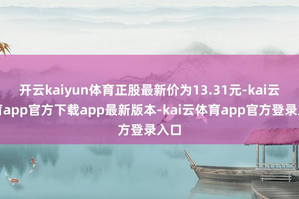 开云kaiyun体育正股最新价为13.31元-kai云体育app官方下载app最新版本-kai云体育app官方登录入口