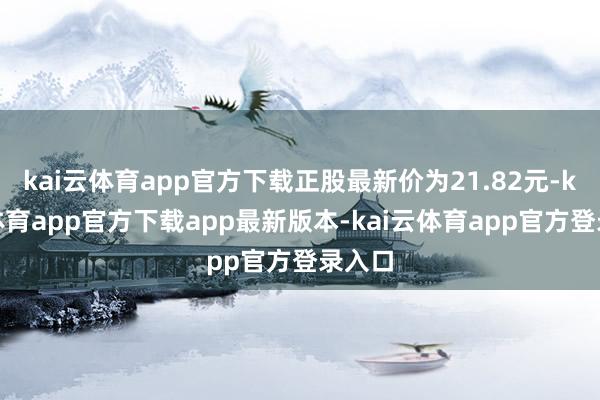 kai云体育app官方下载正股最新价为21.82元-kai云体育app官方下载app最新版本-kai云体育app官方登录入口