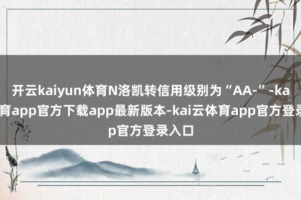 开云kaiyun体育N洛凯转信用级别为“AA-”-kai云体育app官方下载app最新版本-kai云体育app官方登录入口