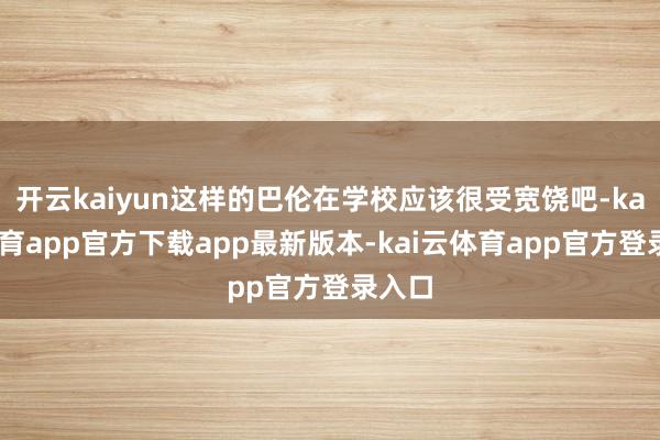 开云kaiyun这样的巴伦在学校应该很受宽饶吧-kai云体育app官方下载app最新版本-kai云体育app官方登录入口