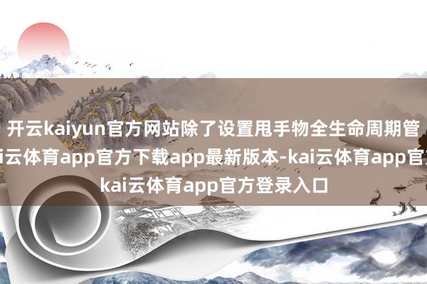 开云kaiyun官方网站除了设置甩手物全生命周期管束目的-kai云体育app官方下载app最新版本-kai云体育app官方登录入口