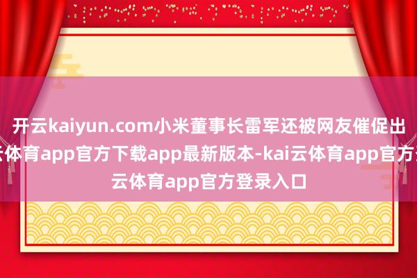 开云kaiyun.com小米董事长雷军还被网友催促出产-kai云体育app官方下载app最新版本-kai云体育app官方登录入口