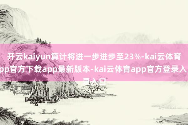 开云kaiyun算计将进一步进步至23%-kai云体育app官方下载app最新版本-kai云体育app官方登录入口