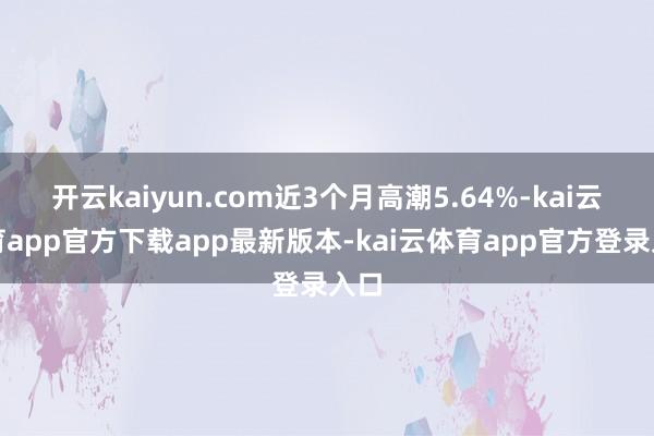 开云kaiyun.com近3个月高潮5.64%-kai云体育app官方下载app最新版本-kai云体育app官方登录入口