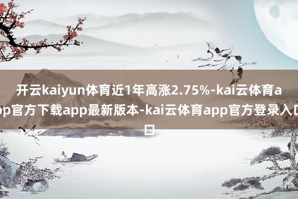 开云kaiyun体育近1年高涨2.75%-kai云体育app官方下载app最新版本-kai云体育app官方登录入口