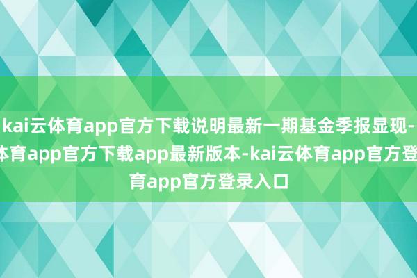 kai云体育app官方下载说明最新一期基金季报显现-kai云体育app官方下载app最新版本-kai云体育app官方登录入口