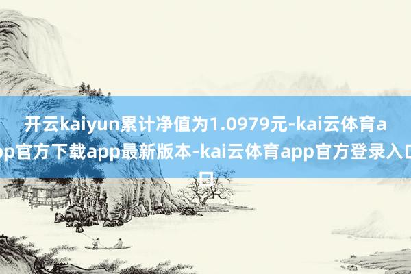 开云kaiyun累计净值为1.0979元-kai云体育app官方下载app最新版本-kai云体育app官方登录入口