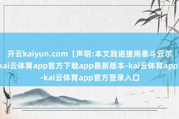 开云kaiyun.com【声明:本文践诺援用泰斗云尔或媒体新闻-kai云体育app官方下载app最新版本-kai云体育app官方登录入口