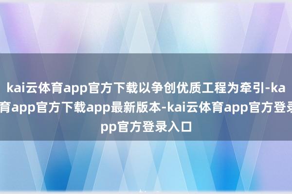 kai云体育app官方下载以争创优质工程为牵引-kai云体育app官方下载app最新版本-kai云体育app官方登录入口