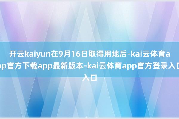 开云kaiyun在9月16日取得用地后-kai云体育app官方下载app最新版本-kai云体育app官方登录入口