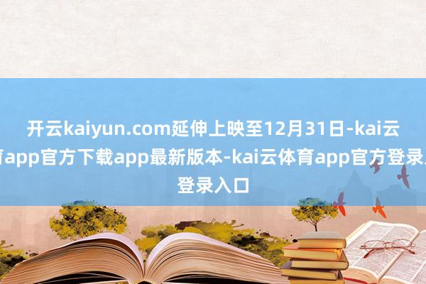 开云kaiyun.com延伸上映至12月31日-kai云体育app官方下载app最新版本-kai云体育app官方登录入口