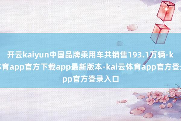 开云kaiyun中国品牌乘用车共销售193.1万辆-kai云体育app官方下载app最新版本-kai云体育app官方登录入口