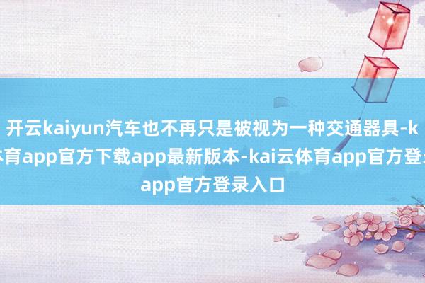 开云kaiyun汽车也不再只是被视为一种交通器具-kai云体育app官方下载app最新版本-kai云体育app官方登录入口
