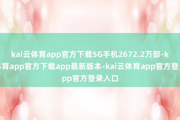 kai云体育app官方下载5G手机2672.2万部-kai云体育app官方下载app最新版本-kai云体育app官方登录入口