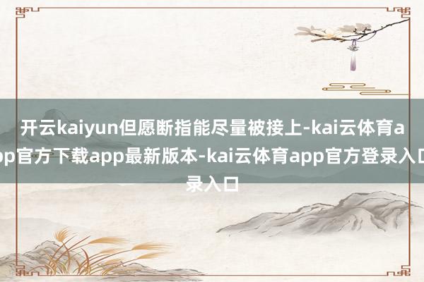 开云kaiyun但愿断指能尽量被接上-kai云体育app官方下载app最新版本-kai云体育app官方登录入口