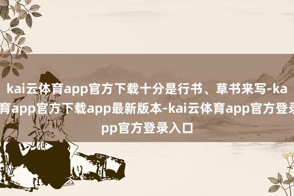 kai云体育app官方下载十分是行书、草书来写-kai云体育app官方下载app最新版本-kai云体育app官方登录入口