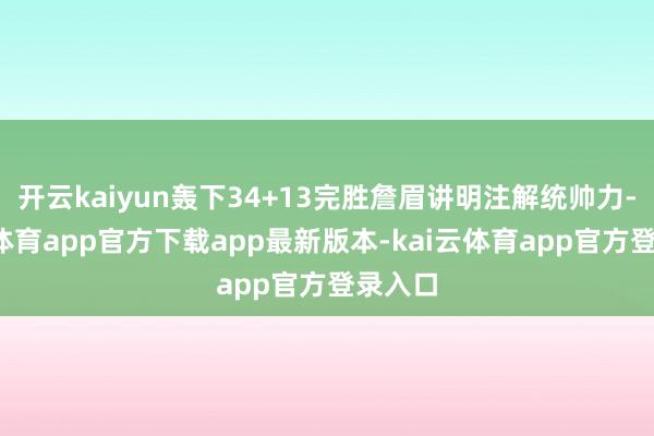 开云kaiyun轰下34+13完胜詹眉讲明注解统帅力-kai云体育app官方下载app最新版本-kai云体育app官方登录入口