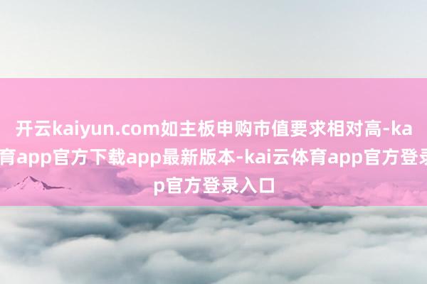 开云kaiyun.com如主板申购市值要求相对高-kai云体育app官方下载app最新版本-kai云体育app官方登录入口