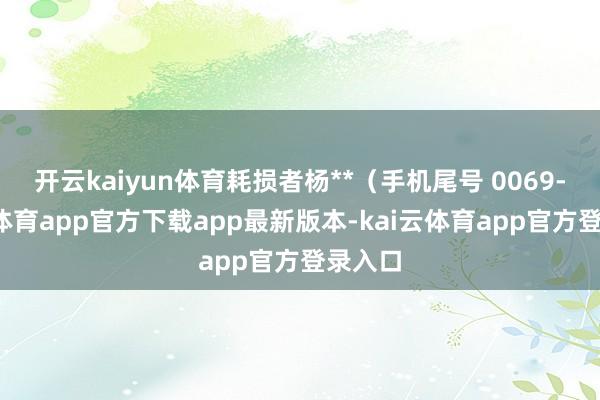 开云kaiyun体育耗损者杨**（手机尾号 0069-kai云体育app官方下载app最新版本-kai云体育app官方登录入口