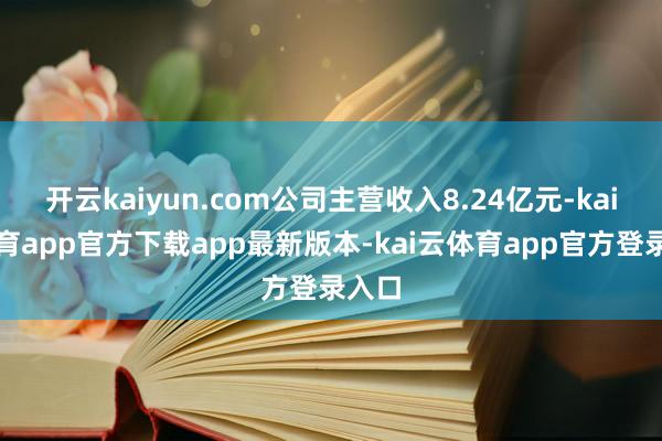 开云kaiyun.com公司主营收入8.24亿元-kai云体育app官方下载app最新版本-kai云体育app官方登录入口