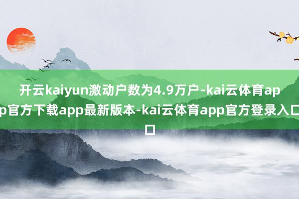 开云kaiyun激动户数为4.9万户-kai云体育app官方下载app最新版本-kai云体育app官方登录入口