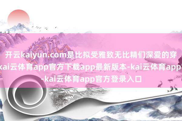 开云kaiyun.com是比拟受雅致无比精们深爱的穿搭形态之一-kai云体育app官方下载app最新版本-kai云体育app官方登录入口