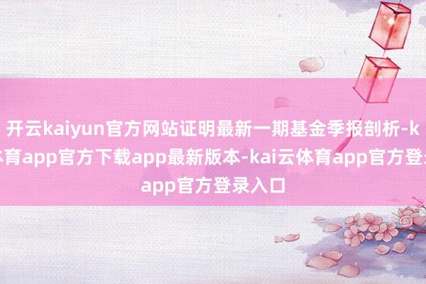 开云kaiyun官方网站证明最新一期基金季报剖析-kai云体育app官方下载app最新版本-kai云体育app官方登录入口