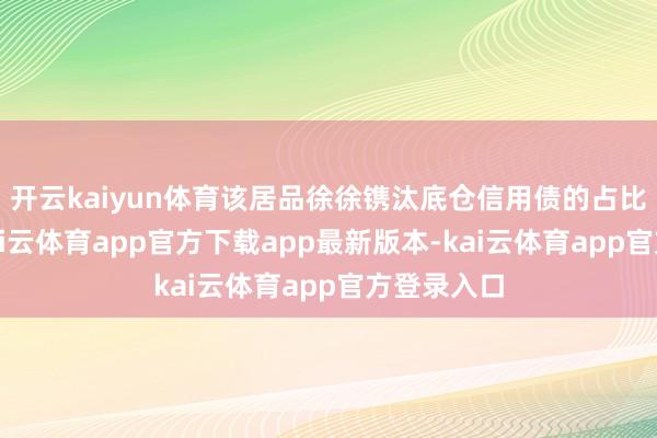 开云kaiyun体育该居品徐徐镌汰底仓信用债的占比和久期-kai云体育app官方下载app最新版本-kai云体育app官方登录入口