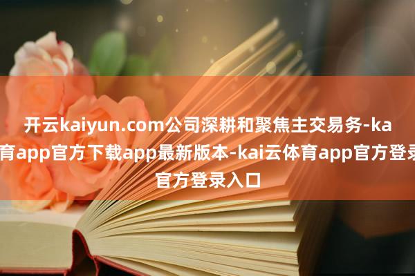 开云kaiyun.com　　公司深耕和聚焦主交易务-kai云体育app官方下载app最新版本-kai云体育app官方登录入口