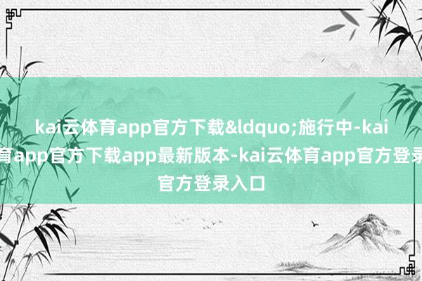 kai云体育app官方下载&ldquo;施行中-kai云体育app官方下载app最新版本-kai云体育app官方登录入口