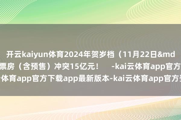 开云kaiyun体育2024年贺岁档（11月22日&mdash;12月31日）档期票房（含预售）冲突15亿元！    -kai云体育app官方下载app最新版本-kai云体育app官方登录入口