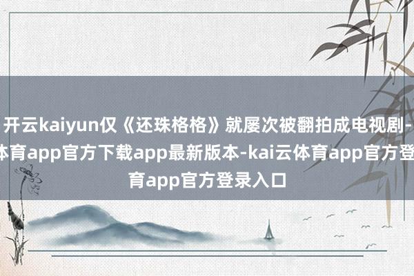 开云kaiyun仅《还珠格格》就屡次被翻拍成电视剧-kai云体育app官方下载app最新版本-kai云体育app官方登录入口